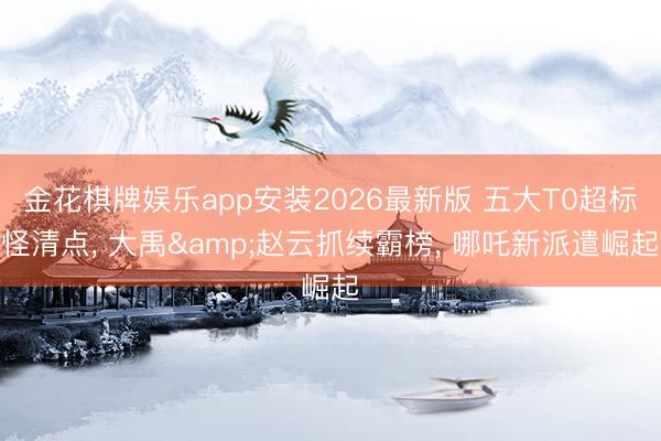 金花棋牌娱乐app安装2026最新版 五大T0超标怪清点， 大禹&赵云抓续霸榜， 哪吒新派遣崛起