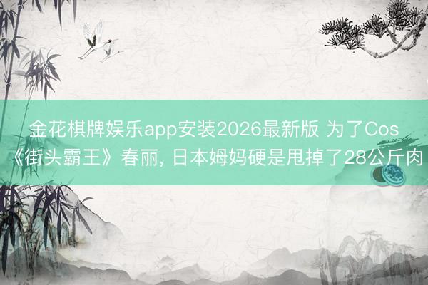 金花棋牌娱乐app安装2026最新版 为了Cos《街头霸王》春丽， 日本姆妈硬是甩掉了28公斤肉
