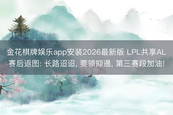 金花棋牌娱乐app安装2026最新版 LPL共享AL赛后返图: 长路迢迢， 要领抑遏， 第三赛段加油!