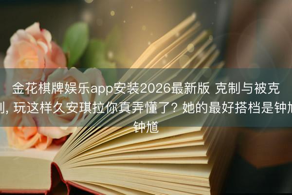 金花棋牌娱乐app安装2026最新版 克制与被克制， 玩这样久安琪拉你真弄懂了? 她的最好搭档是钟馗