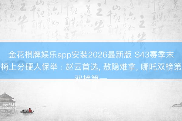 金花棋牌娱乐app安装2026最新版 S43赛季末轮椅上分硬人保举 : 赵云首选， 敖隐难拿， 哪吒双榜第一