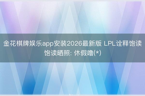 金花棋牌娱乐app安装2026最新版 LPL诠释饱读饱读晒照: 休假噜(*)