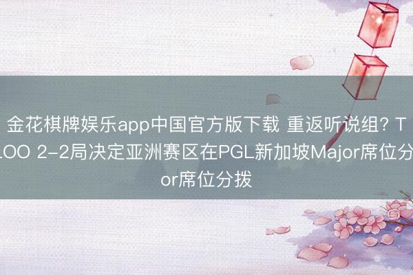 金花棋牌娱乐app中国官方版下载 重返听说组? TYLOO 2-2局决定亚洲赛区在PGL新加坡Major席位分拨