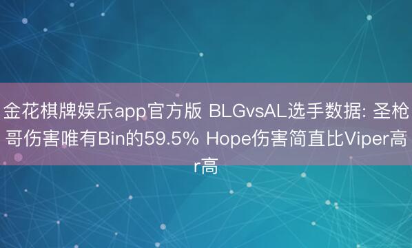 金花棋牌娱乐app官方版 BLGvsAL选手数据: 圣枪哥伤害唯有Bin的59.5% Hope伤害简直比Viper高