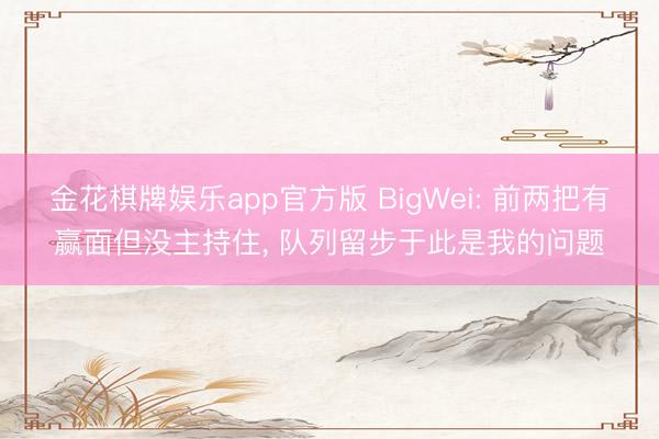 金花棋牌娱乐app官方版 BigWei: 前两把有赢面但没主持住， 队列留步于此是我的问题