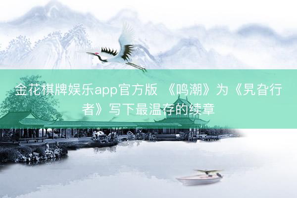 金花棋牌娱乐app官方版 《鸣潮》为《旯旮行者》写下最温存的续章