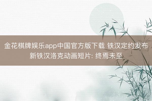 金花棋牌娱乐app中国官方版下载 铁汉定约发布新铁汉洛克动画短片: 终焉未至