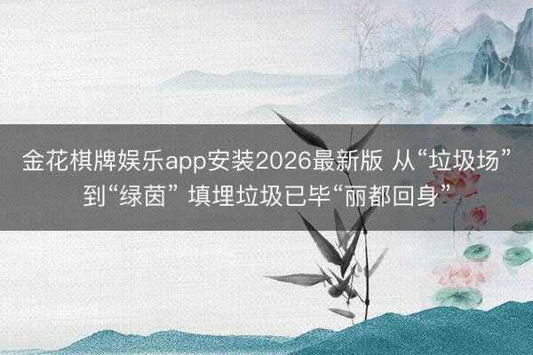金花棋牌娱乐app安装2026最新版 从“垃圾场”到“绿茵” 填埋垃圾已毕“丽都回身”