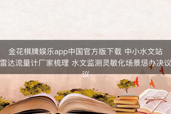 金花棋牌娱乐app中国官方版下载 中小水文站雷达流量计厂家梳理 水文监测灵敏化场景惩办决议