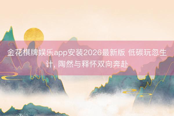 金花棋牌娱乐app安装2026最新版 低碳玩忽生计， 陶然与释怀双向奔赴