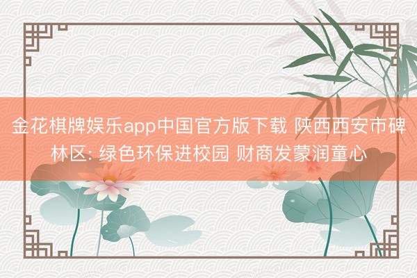 金花棋牌娱乐app中国官方版下载 陕西西安市碑林区: 绿色环保进校园 财商发蒙润童心