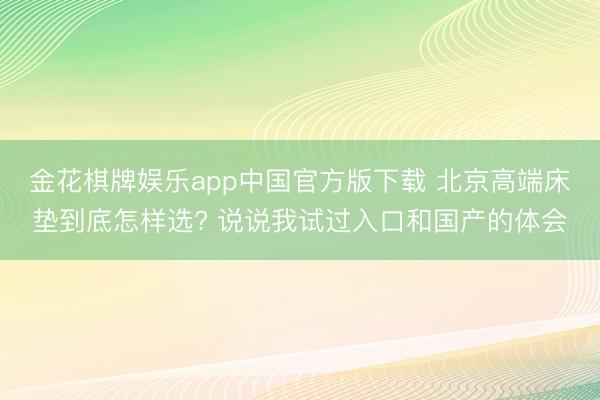 金花棋牌娱乐app中国官方版下载 北京高端床垫到底怎样选? 说说我试过入口和国产的体会