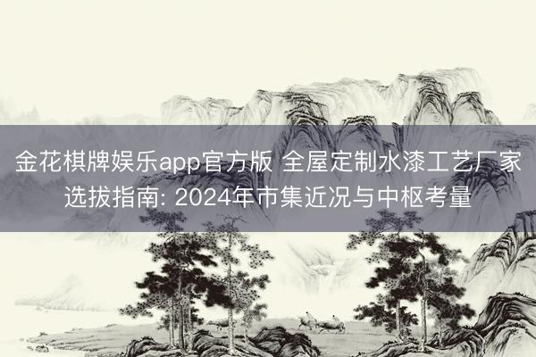金花棋牌娱乐app官方版 全屋定制水漆工艺厂家选拔指南: 2024年市集近况与中枢考量