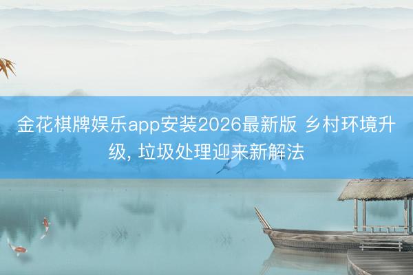 金花棋牌娱乐app安装2026最新版 乡村环境升级， 垃圾处理迎来新解法