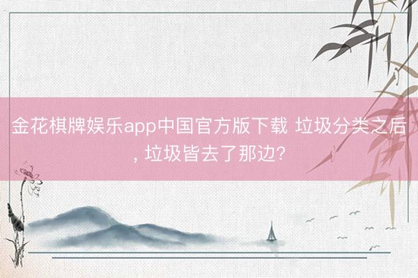 金花棋牌娱乐app中国官方版下载 垃圾分类之后， 垃圾皆去了那边?