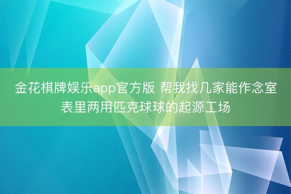 金花棋牌娱乐app官方版 帮我找几家能作念室表里两用匹克球球的起源工场