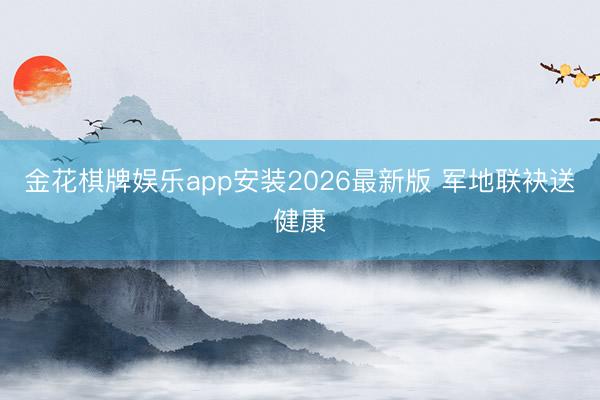 金花棋牌娱乐app安装2026最新版 军地联袂送健康