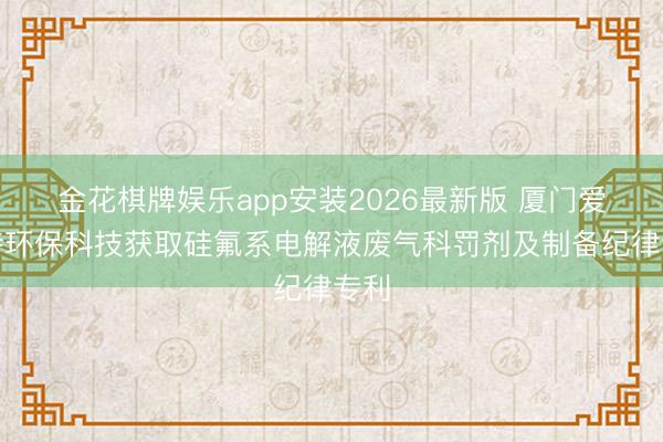 金花棋牌娱乐app安装2026最新版 厦门爱迪特环保科技获取硅氟系电解液废气科罚剂及制备纪律专利