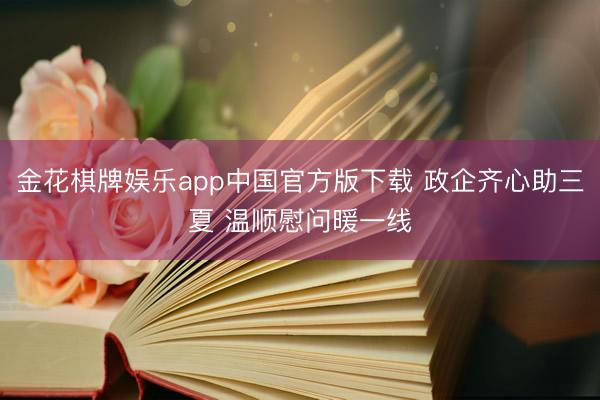 金花棋牌娱乐app中国官方版下载 政企齐心助三夏 温顺慰问暖一线