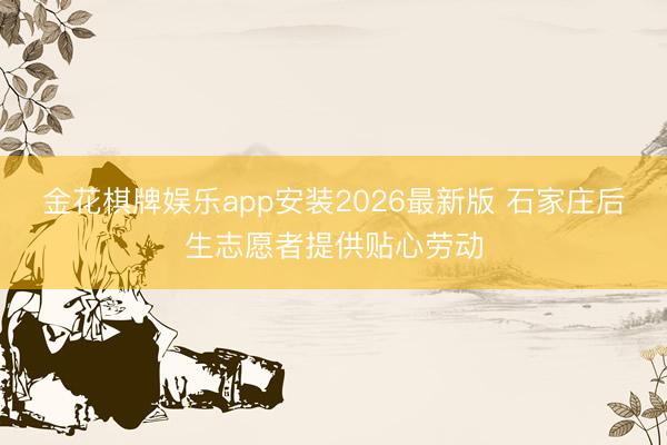 金花棋牌娱乐app安装2026最新版 石家庄后生志愿者提供贴心劳动