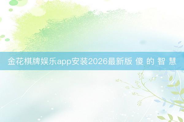金花棋牌娱乐app安装2026最新版 傻 的 智 慧