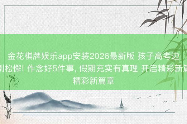 金花棋牌娱乐app安装2026最新版 孩子高考边界别松懈! 作念好5件事, 假期充实有真理 开启精彩新篇章