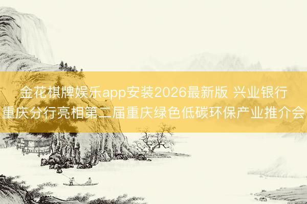 金花棋牌娱乐app安装2026最新版 兴业银行重庆分行亮相第二届重庆绿色低碳环保产业推介会