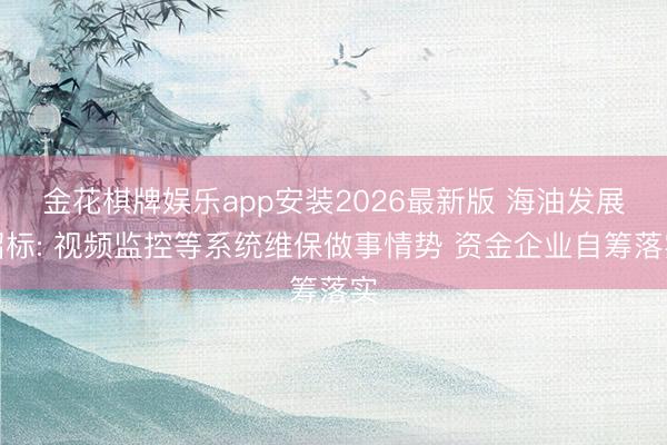 金花棋牌娱乐app安装2026最新版 海油发展招标: 视频监控等系统维保做事情势 资金企业自筹落实