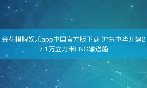 金花棋牌娱乐app中国官方版下载 沪东中华开建27.1万立方米LNG输送船