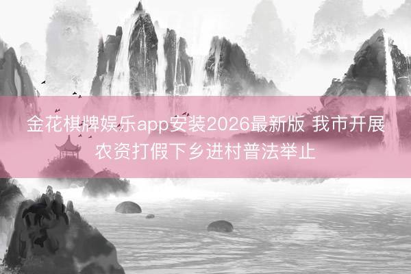 金花棋牌娱乐app安装2026最新版 我市开展农资打假下乡进村普法举止