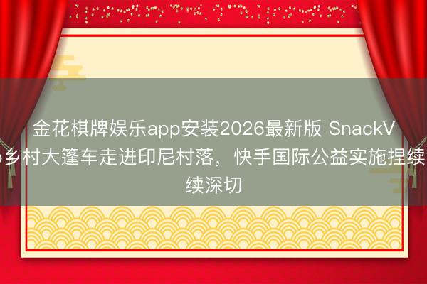 金花棋牌娱乐app安装2026最新版 SnackVideo乡村大篷车走进印尼村落,快手国际公益实施捏续深切