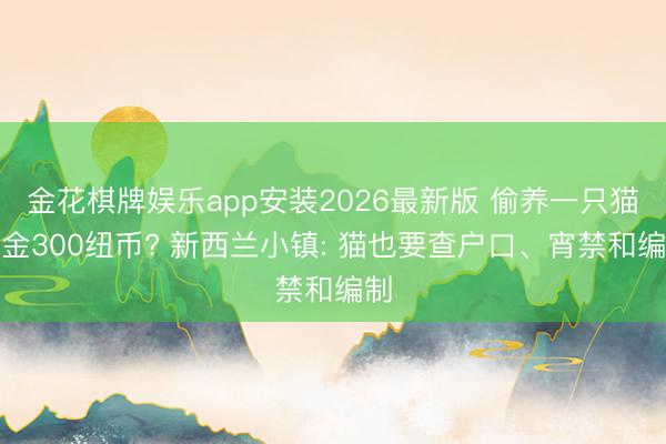 金花棋牌娱乐app安装2026最新版 偷养一只猫罚金300纽币? 新西兰小镇: 猫也要查户口、宵禁和编制