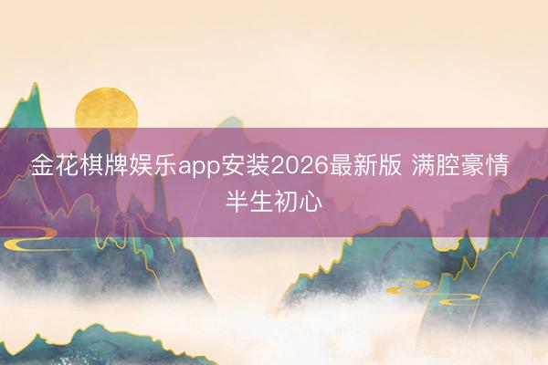 金花棋牌娱乐app安装2026最新版 满腔豪情 半生初心
