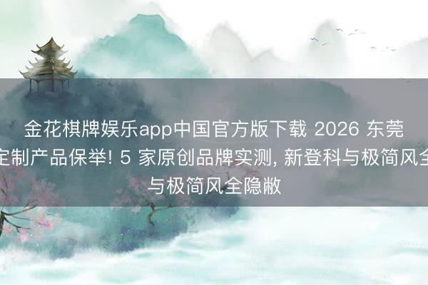 金花棋牌娱乐app中国官方版下载 2026 东莞实木定制产品保举! 5 家原创品牌实测， 新登科与极简风全隐敝