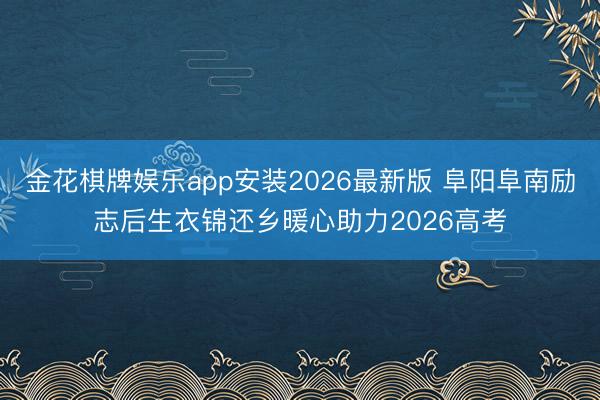 金花棋牌娱乐app安装2026最新版 阜阳阜南励志后生衣锦还乡暖心助力2026高考