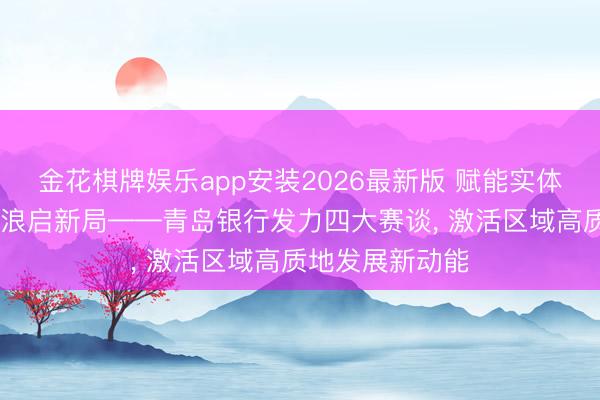 金花棋牌娱乐app安装2026最新版 赋能实体兴热土 金融逐浪启新局——青岛银行发力四大赛谈, 激活区域高质地发展新动能