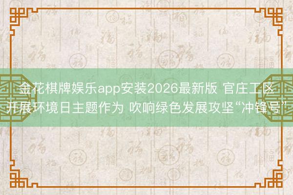 金花棋牌娱乐app安装2026最新版 官庄工区开展环境日主题作为 吹响绿色发展攻坚“冲锋号”