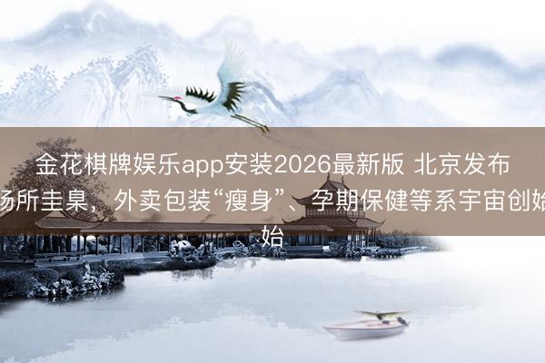 金花棋牌娱乐app安装2026最新版 北京发布场所圭臬，外卖包装“瘦身”、孕期保健等系宇宙创始