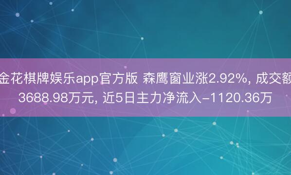 金花棋牌娱乐app官方版 森鹰窗业涨2.92%, 成交额3688.98万元, 近5日主力净流入-1120.36万