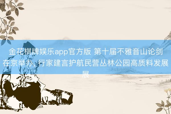 金花棋牌娱乐app官方版 第十届不雅音山论剑在京举办， 行家建言护航民营丛林公园高质料发展