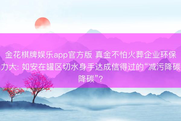 金花棋牌娱乐app官方版 真金不怕火葬企业环保压力大: 如安在罐区切水身手达成信得过的“减污降碳”?