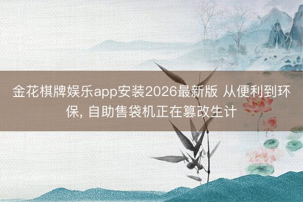 金花棋牌娱乐app安装2026最新版 从便利到环保， 自助售袋机正在篡改生计