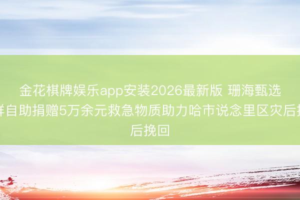 金花棋牌娱乐app安装2026最新版 珊海甄选海鲜自助捐赠5万余元救急物质助力哈市说念里区灾后挽回