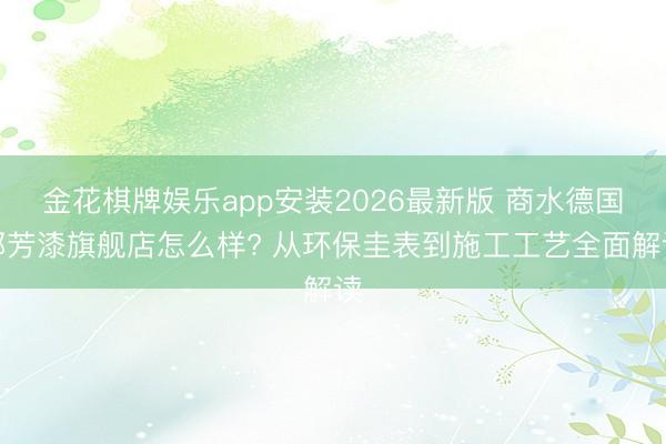 金花棋牌娱乐app安装2026最新版 商水德国都芳漆旗舰店怎么样? 从环保圭表到施工工艺全面解读