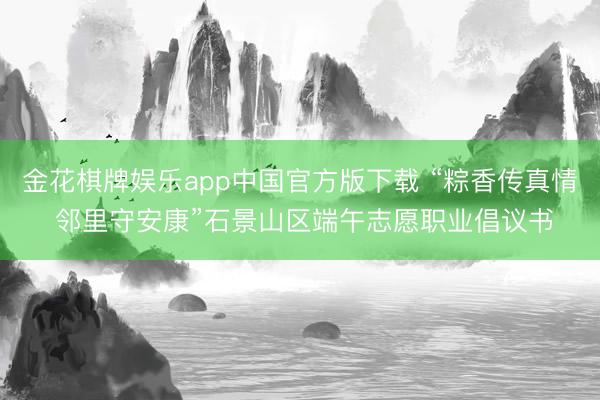 金花棋牌娱乐app中国官方版下载 “粽香传真情 邻里守安康”石景山区端午志愿职业倡议书