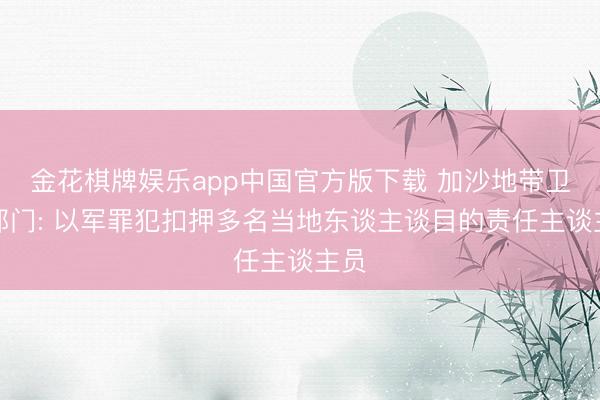 金花棋牌娱乐app中国官方版下载 加沙地带卫生部门: 以军罪犯扣押多名当地东谈主谈目的责任主谈主员