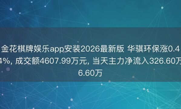 金花棋牌娱乐app安装2026最新版 华骐环保涨0.44%, 成交额4607.99万元, 当天主力净流入326.60万