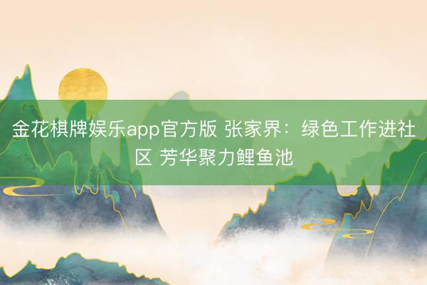 金花棋牌娱乐app官方版 张家界：绿色工作进社区 芳华聚力鲤鱼池