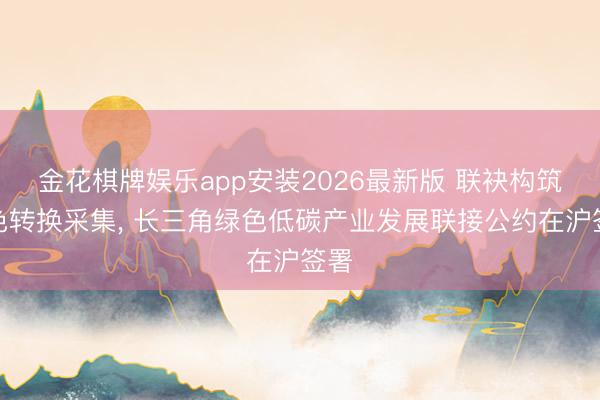 金花棋牌娱乐app安装2026最新版 联袂构筑绿色转换采集, 长三角绿色低碳产业发展联接公约在沪签署