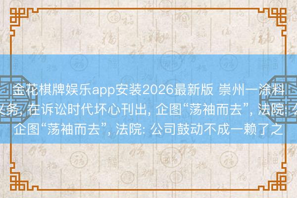 金花棋牌娱乐app安装2026最新版 崇州一涂料公司为走避推行环保义务， 在诉讼时代坏心刊出， 企图“荡袖而去”， 法院: 公司鼓动不成一赖了之